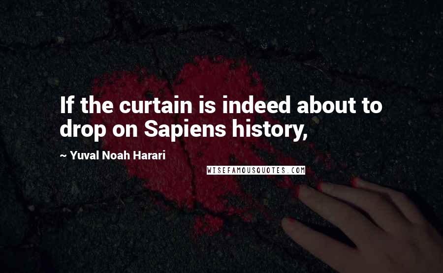 Yuval Noah Harari Quotes: If the curtain is indeed about to drop on Sapiens history,