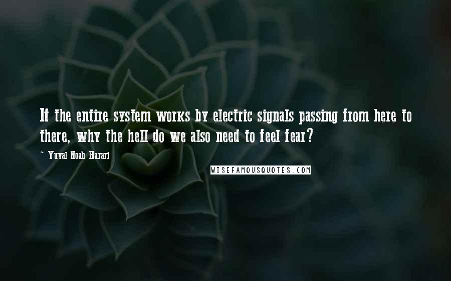 Yuval Noah Harari Quotes: If the entire system works by electric signals passing from here to there, why the hell do we also need to feel fear?