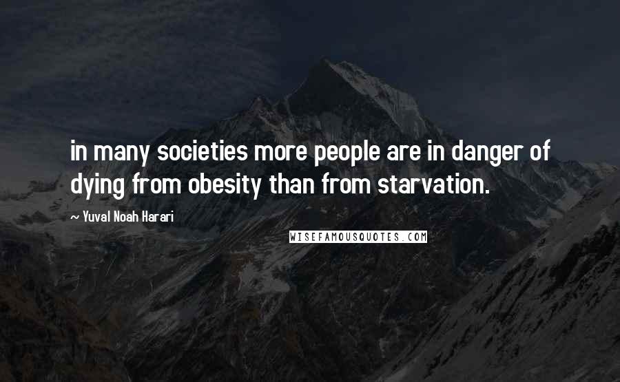 Yuval Noah Harari Quotes: in many societies more people are in danger of dying from obesity than from starvation.