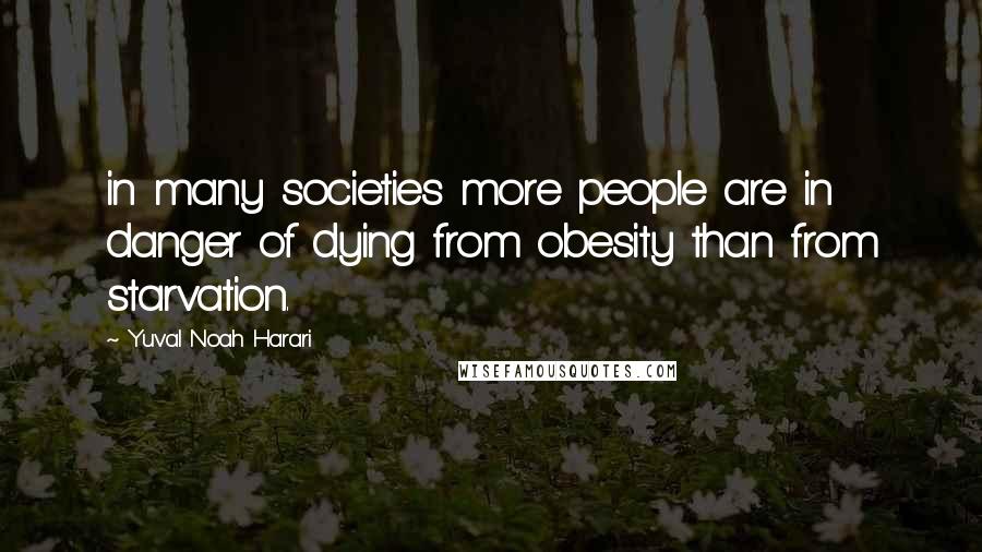 Yuval Noah Harari Quotes: in many societies more people are in danger of dying from obesity than from starvation.