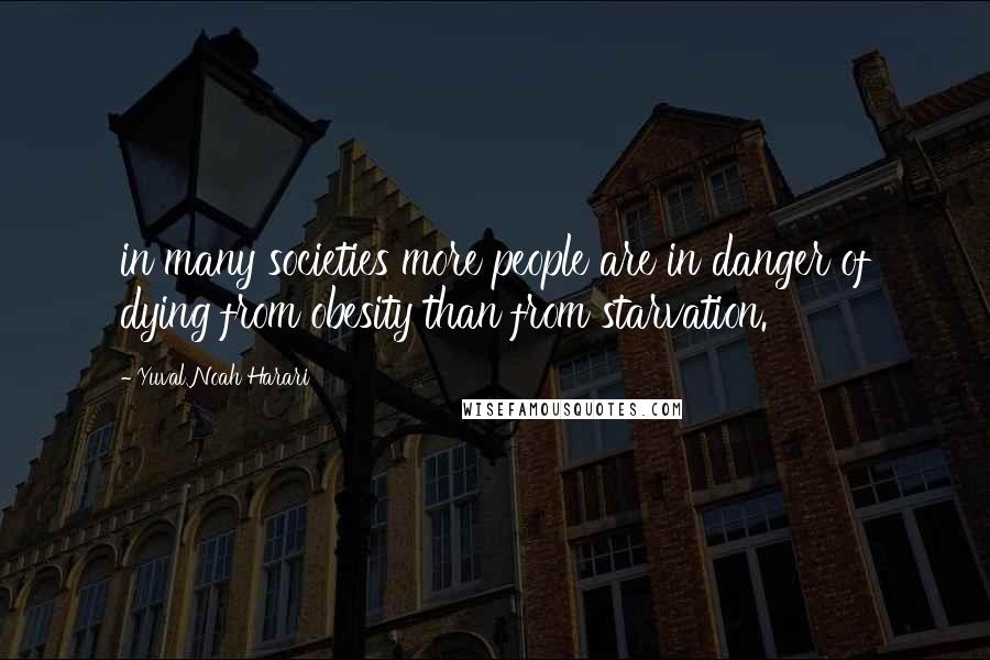 Yuval Noah Harari Quotes: in many societies more people are in danger of dying from obesity than from starvation.