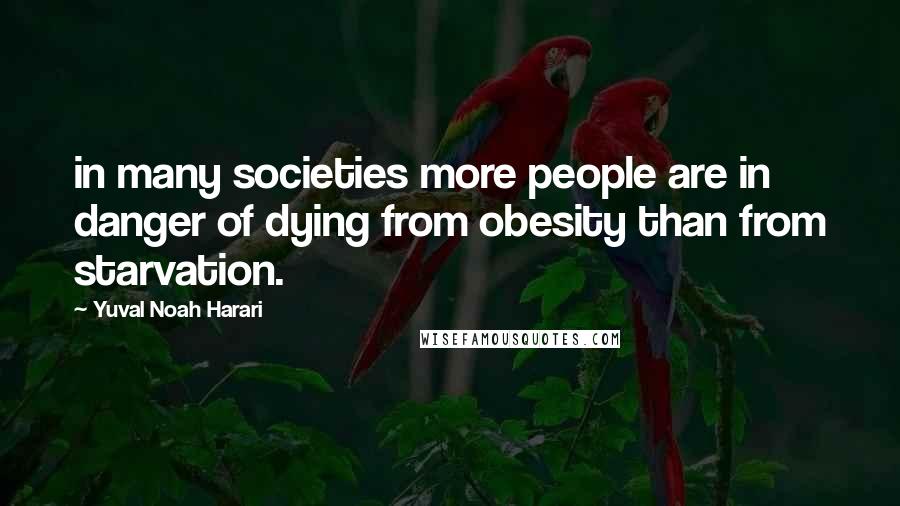 Yuval Noah Harari Quotes: in many societies more people are in danger of dying from obesity than from starvation.