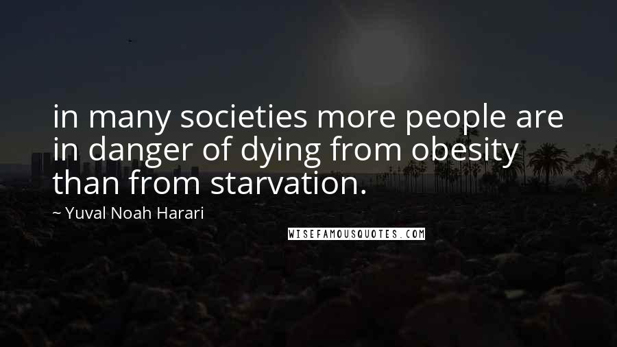 Yuval Noah Harari Quotes: in many societies more people are in danger of dying from obesity than from starvation.