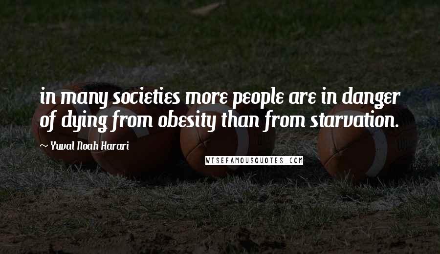 Yuval Noah Harari Quotes: in many societies more people are in danger of dying from obesity than from starvation.