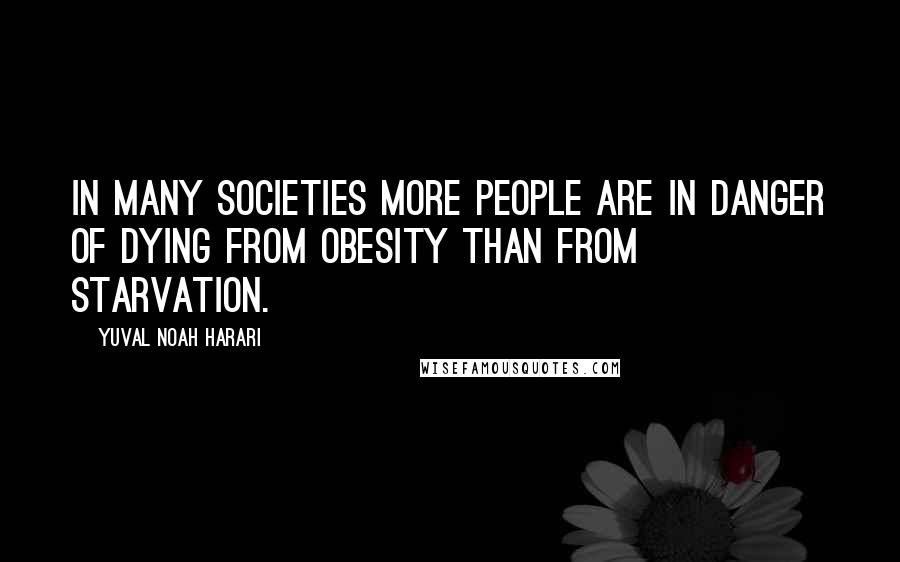 Yuval Noah Harari Quotes: in many societies more people are in danger of dying from obesity than from starvation.