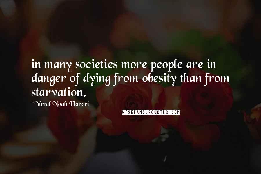 Yuval Noah Harari Quotes: in many societies more people are in danger of dying from obesity than from starvation.