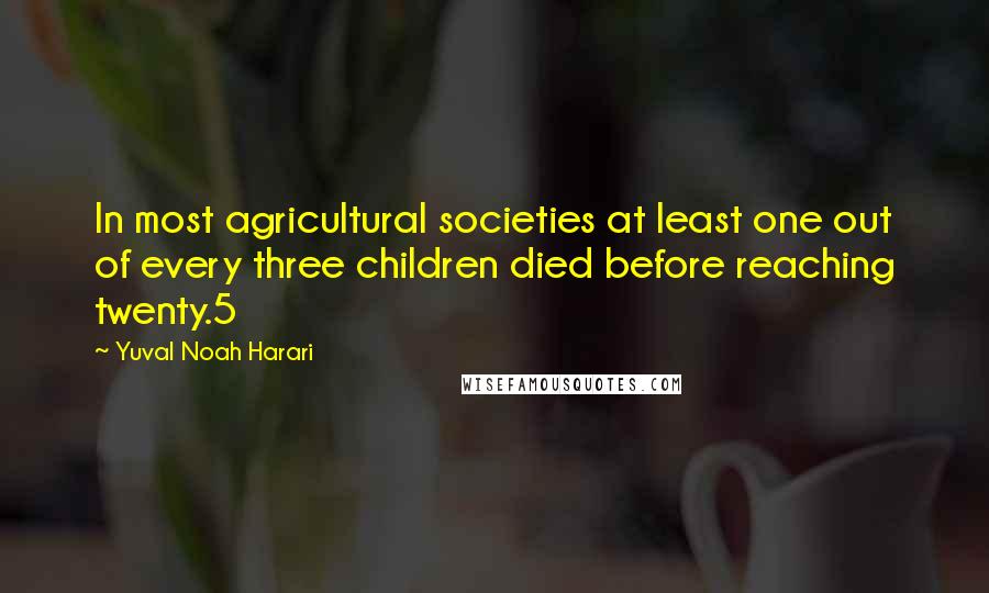 Yuval Noah Harari Quotes: In most agricultural societies at least one out of every three children died before reaching twenty.5