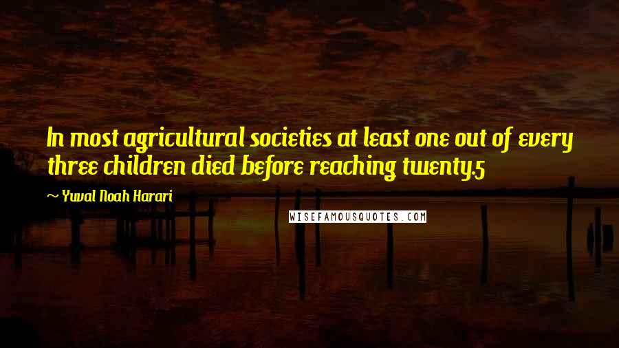 Yuval Noah Harari Quotes: In most agricultural societies at least one out of every three children died before reaching twenty.5