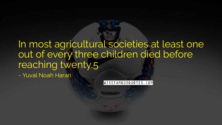 Yuval Noah Harari Quotes: In most agricultural societies at least one out of every three children died before reaching twenty.5