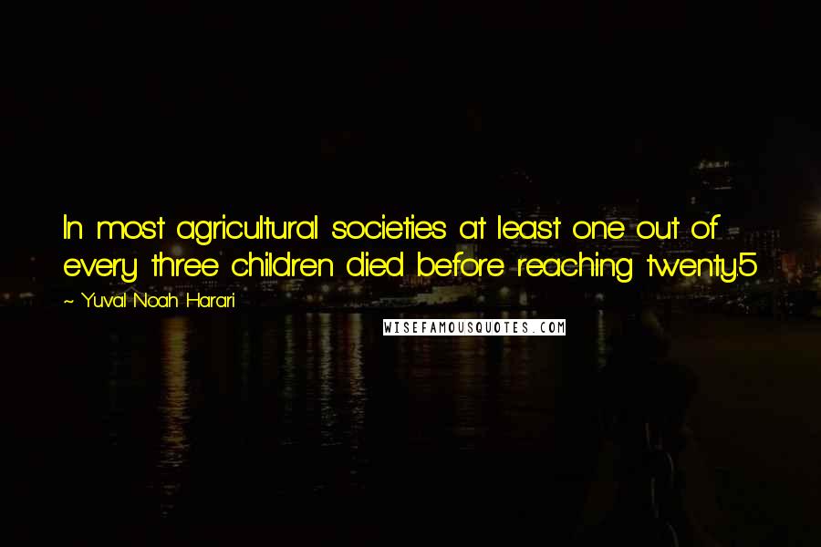 Yuval Noah Harari Quotes: In most agricultural societies at least one out of every three children died before reaching twenty.5