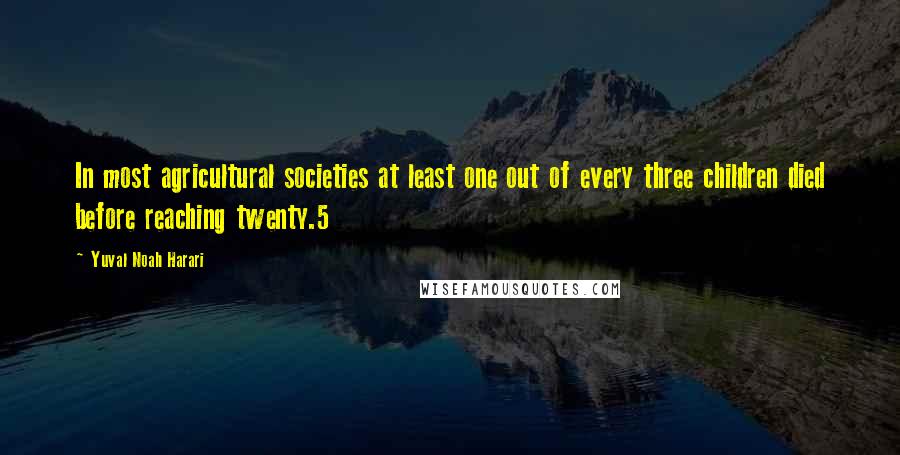 Yuval Noah Harari Quotes: In most agricultural societies at least one out of every three children died before reaching twenty.5