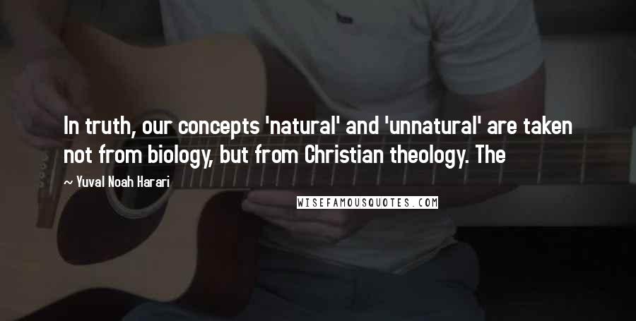 Yuval Noah Harari Quotes: In truth, our concepts 'natural' and 'unnatural' are taken not from biology, but from Christian theology. The