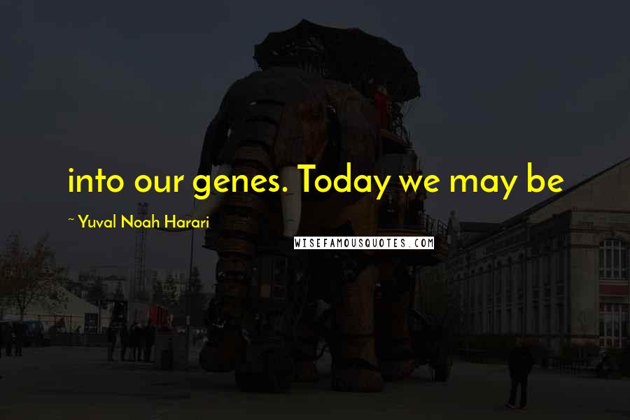 Yuval Noah Harari Quotes: into our genes. Today we may be