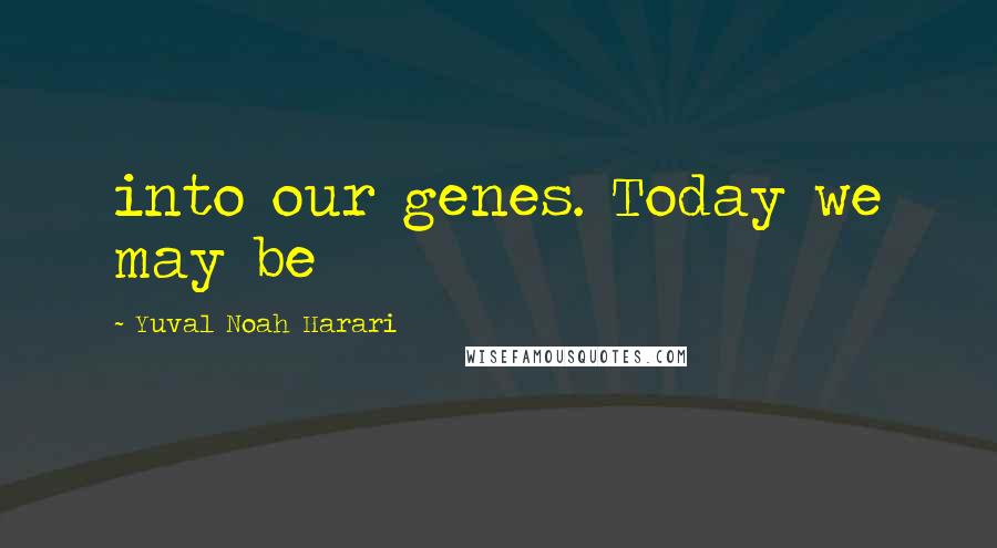 Yuval Noah Harari Quotes: into our genes. Today we may be