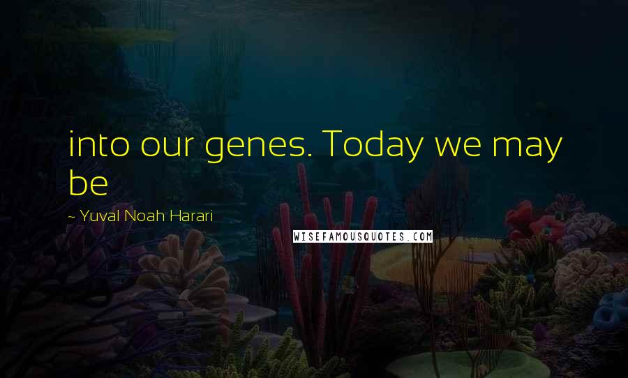Yuval Noah Harari Quotes: into our genes. Today we may be