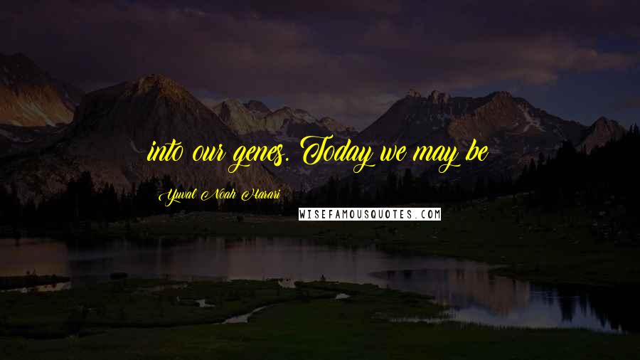 Yuval Noah Harari Quotes: into our genes. Today we may be
