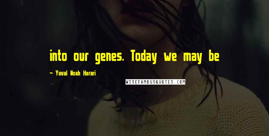 Yuval Noah Harari Quotes: into our genes. Today we may be
