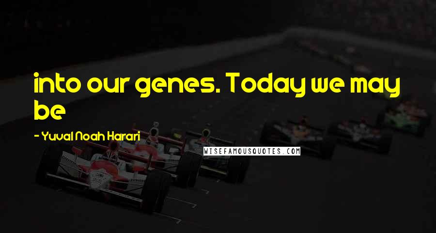 Yuval Noah Harari Quotes: into our genes. Today we may be