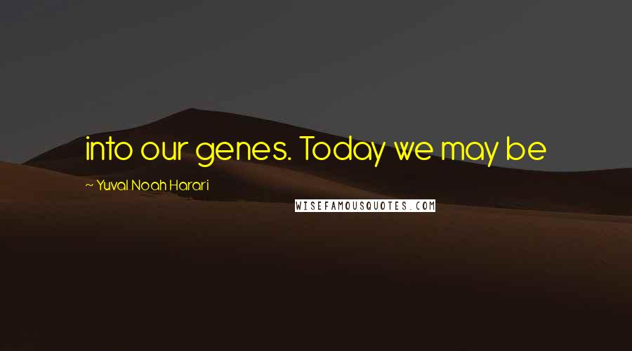 Yuval Noah Harari Quotes: into our genes. Today we may be
