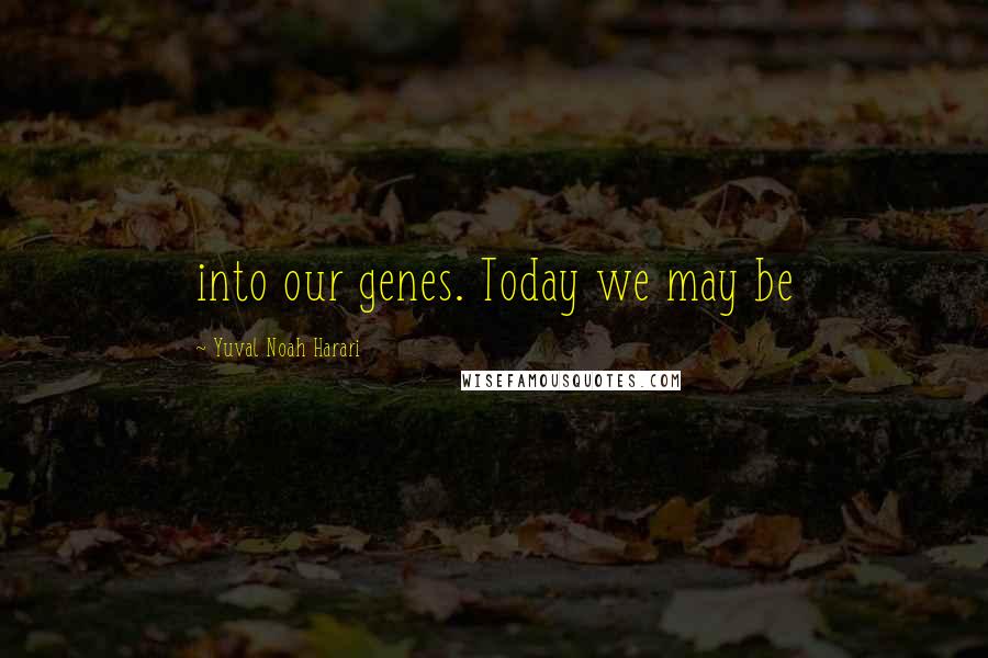 Yuval Noah Harari Quotes: into our genes. Today we may be