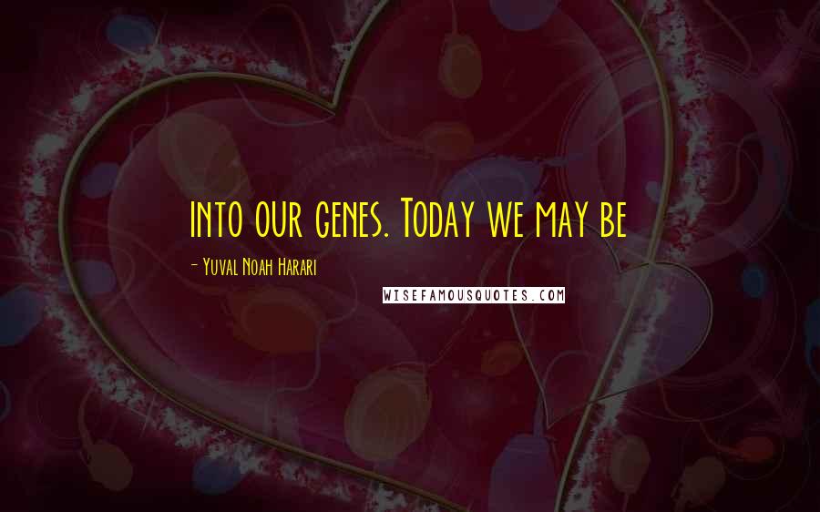 Yuval Noah Harari Quotes: into our genes. Today we may be