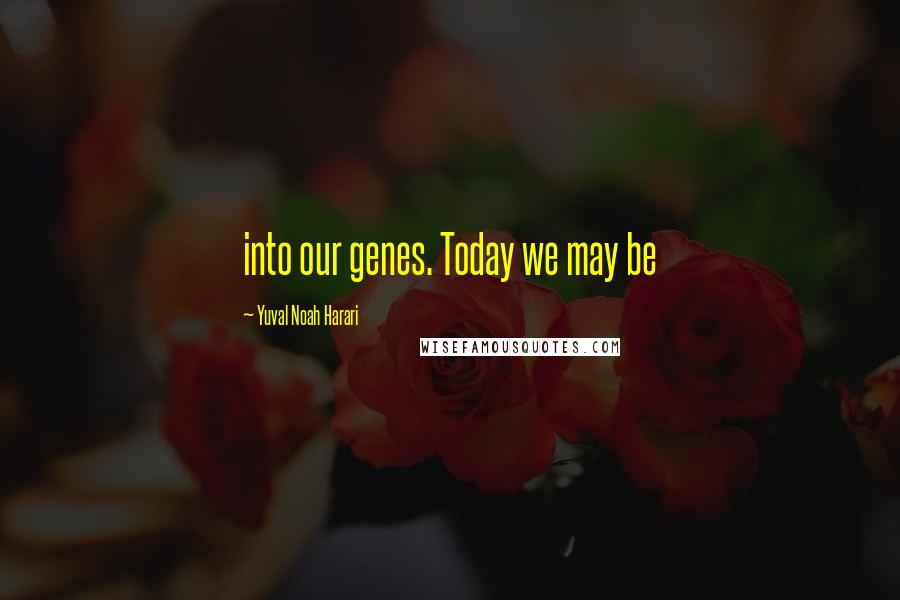 Yuval Noah Harari Quotes: into our genes. Today we may be