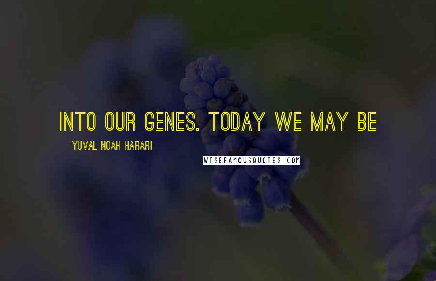 Yuval Noah Harari Quotes: into our genes. Today we may be