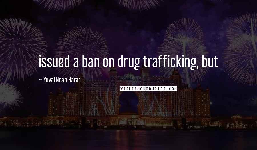 Yuval Noah Harari Quotes: issued a ban on drug trafficking, but