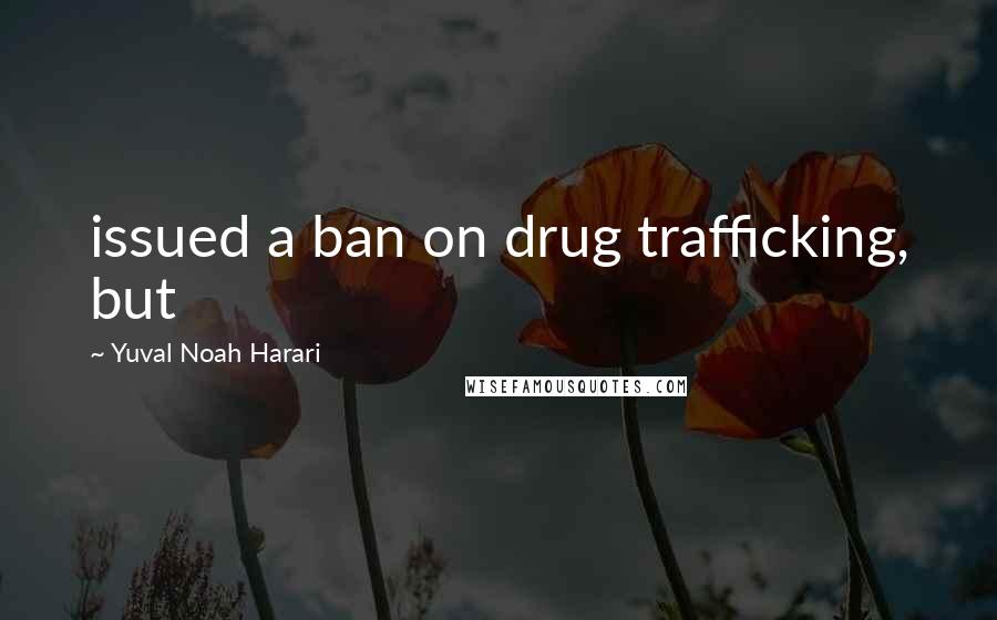 Yuval Noah Harari Quotes: issued a ban on drug trafficking, but