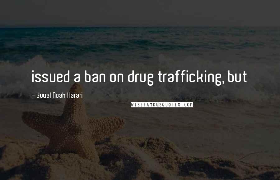 Yuval Noah Harari Quotes: issued a ban on drug trafficking, but