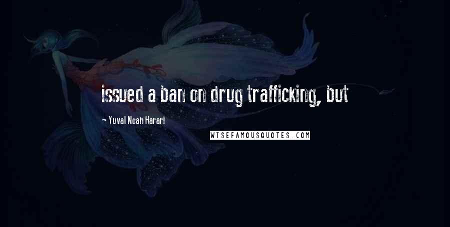 Yuval Noah Harari Quotes: issued a ban on drug trafficking, but