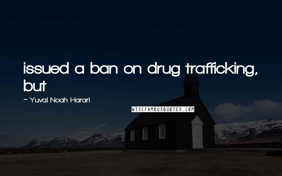 Yuval Noah Harari Quotes: issued a ban on drug trafficking, but