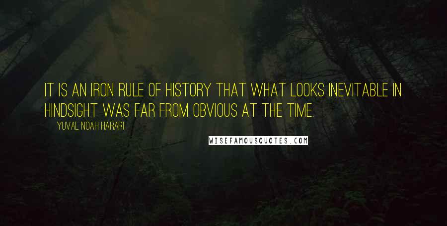 Yuval Noah Harari Quotes: It is an iron rule of history that what looks inevitable in hindsight was far from obvious at the time.