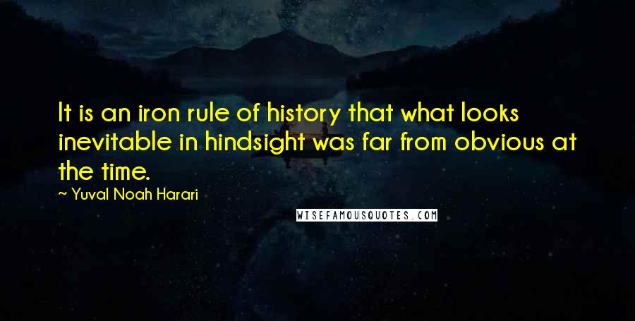 Yuval Noah Harari Quotes: It is an iron rule of history that what looks inevitable in hindsight was far from obvious at the time.