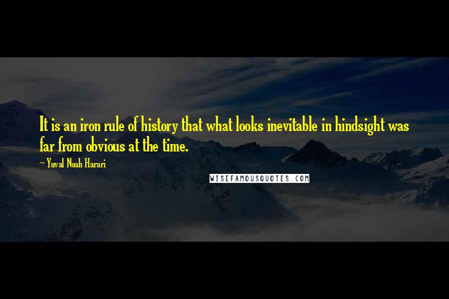 Yuval Noah Harari Quotes: It is an iron rule of history that what looks inevitable in hindsight was far from obvious at the time.