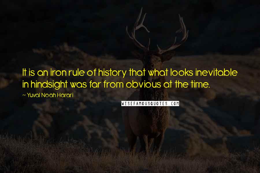 Yuval Noah Harari Quotes: It is an iron rule of history that what looks inevitable in hindsight was far from obvious at the time.