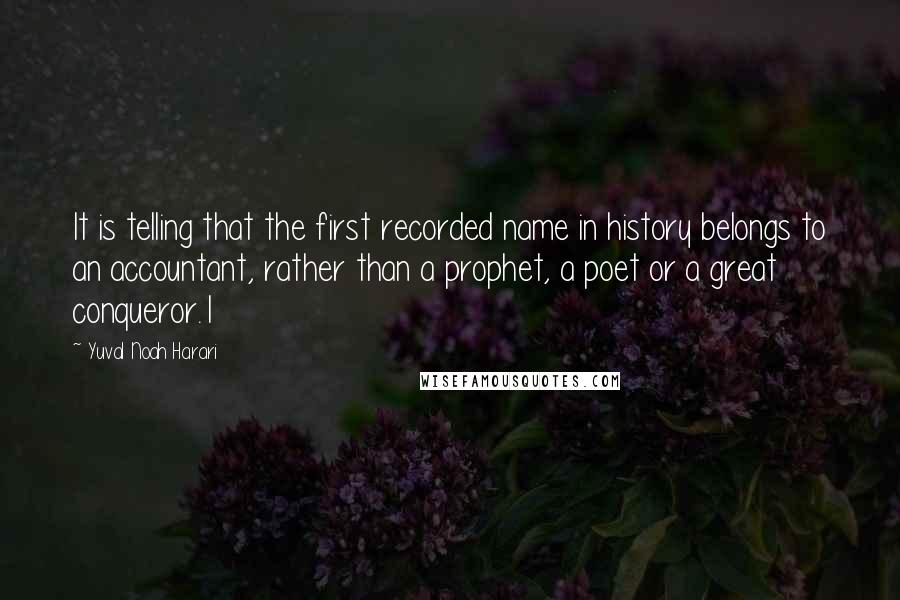 Yuval Noah Harari Quotes: It is telling that the first recorded name in history belongs to an accountant, rather than a prophet, a poet or a great conqueror.1