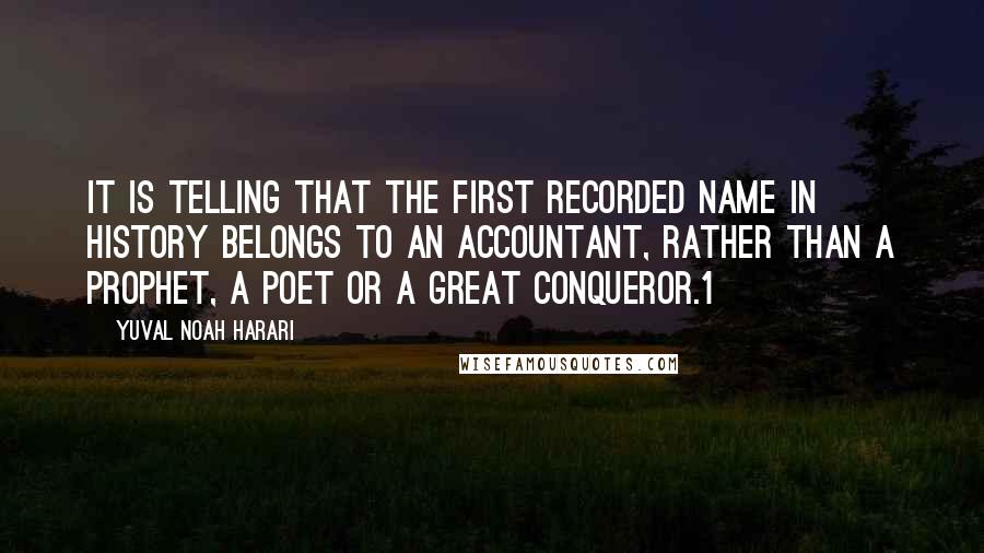 Yuval Noah Harari Quotes: It is telling that the first recorded name in history belongs to an accountant, rather than a prophet, a poet or a great conqueror.1