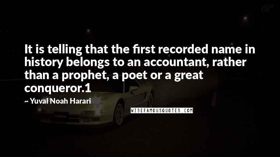 Yuval Noah Harari Quotes: It is telling that the first recorded name in history belongs to an accountant, rather than a prophet, a poet or a great conqueror.1