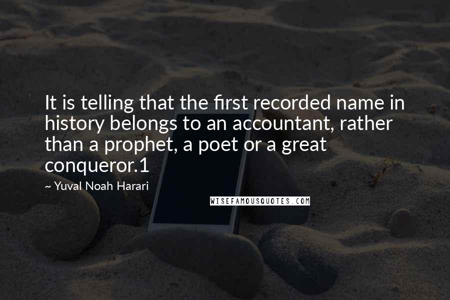 Yuval Noah Harari Quotes: It is telling that the first recorded name in history belongs to an accountant, rather than a prophet, a poet or a great conqueror.1