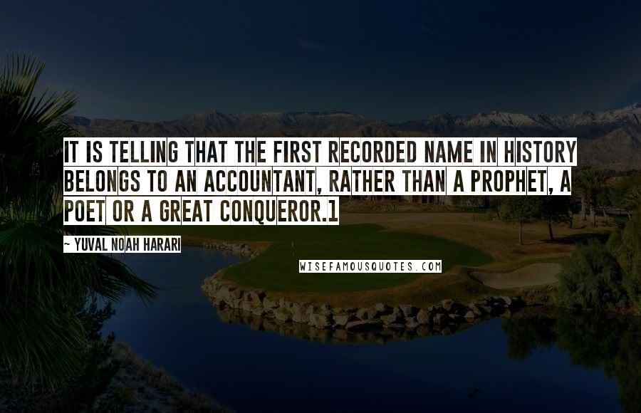 Yuval Noah Harari Quotes: It is telling that the first recorded name in history belongs to an accountant, rather than a prophet, a poet or a great conqueror.1