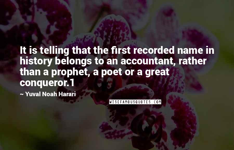 Yuval Noah Harari Quotes: It is telling that the first recorded name in history belongs to an accountant, rather than a prophet, a poet or a great conqueror.1