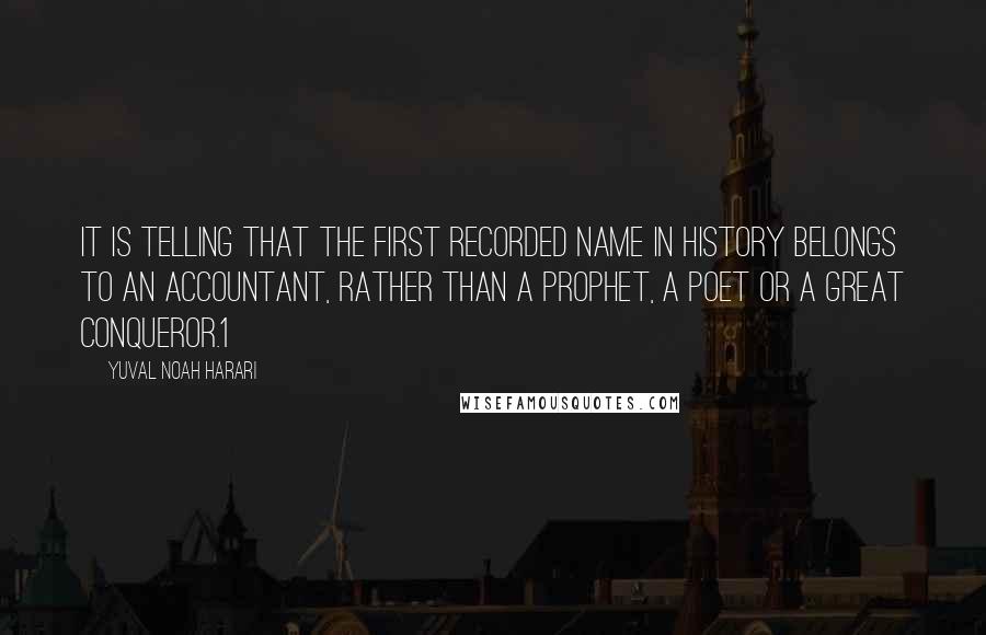 Yuval Noah Harari Quotes: It is telling that the first recorded name in history belongs to an accountant, rather than a prophet, a poet or a great conqueror.1