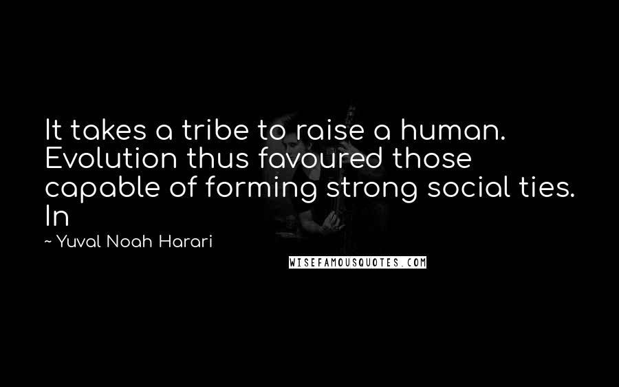Yuval Noah Harari Quotes: It takes a tribe to raise a human. Evolution thus favoured those capable of forming strong social ties. In
