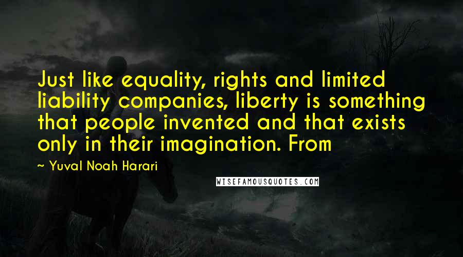 Yuval Noah Harari Quotes: Just like equality, rights and limited liability companies, liberty is something that people invented and that exists only in their imagination. From