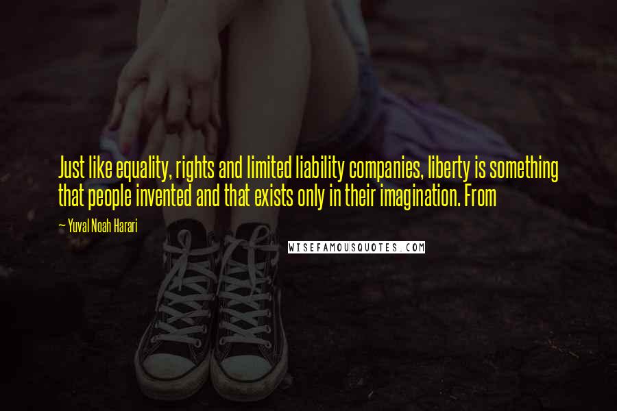 Yuval Noah Harari Quotes: Just like equality, rights and limited liability companies, liberty is something that people invented and that exists only in their imagination. From