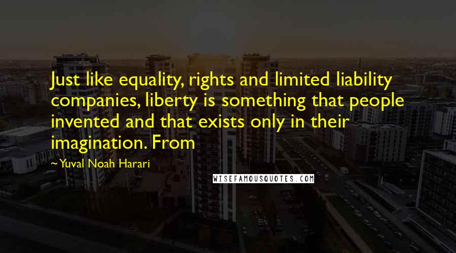 Yuval Noah Harari Quotes: Just like equality, rights and limited liability companies, liberty is something that people invented and that exists only in their imagination. From