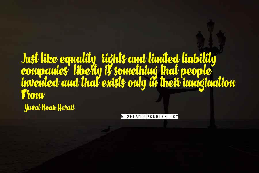 Yuval Noah Harari Quotes: Just like equality, rights and limited liability companies, liberty is something that people invented and that exists only in their imagination. From