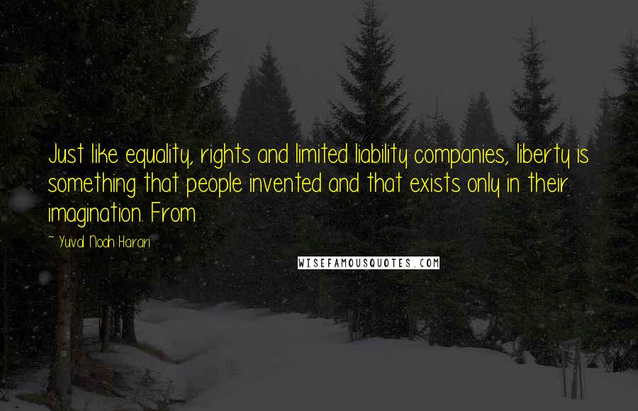 Yuval Noah Harari Quotes: Just like equality, rights and limited liability companies, liberty is something that people invented and that exists only in their imagination. From