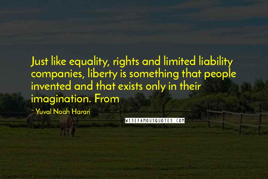 Yuval Noah Harari Quotes: Just like equality, rights and limited liability companies, liberty is something that people invented and that exists only in their imagination. From